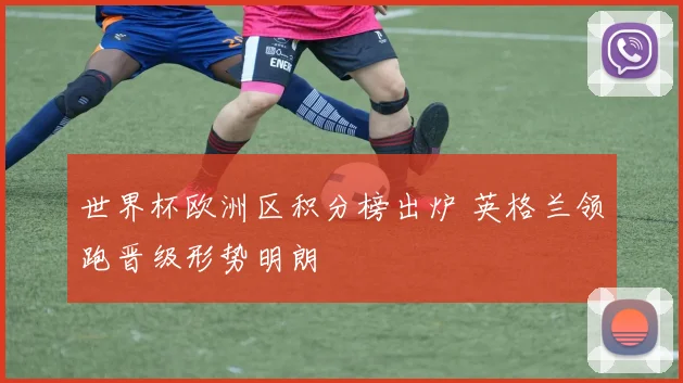 世界杯欧洲区积分榜出炉 英格兰领跑晋级形势明朗