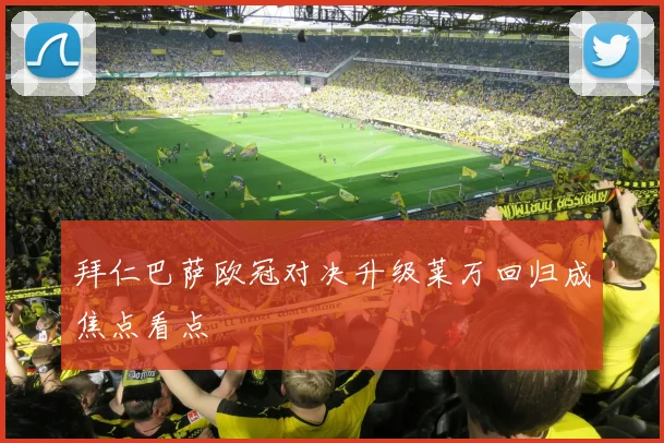 拜仁巴萨欧冠对决升级莱万回归成焦点看点