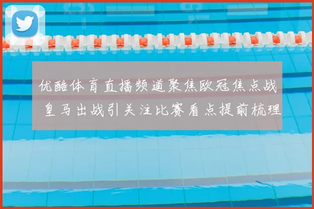 优酷体育直播频道聚焦欧冠焦点战 皇马出战引关注比赛看点提前梳理
