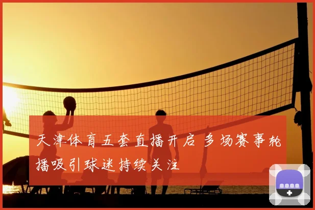 天津体育五套直播开启 多场赛事轮播吸引球迷持续关注