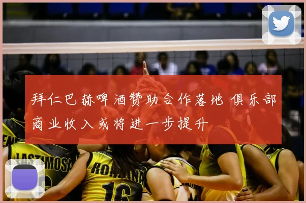 拜仁巴赫啤酒赞助合作落地 俱乐部商业收入或将进一步提升