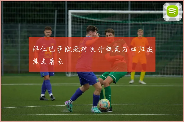 拜仁巴萨欧冠对决升级莱万回归成焦点看点
