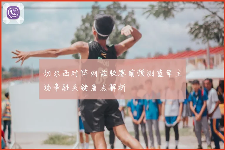 切尔西对阵利兹联赛前预测蓝军主场争胜关键看点解析