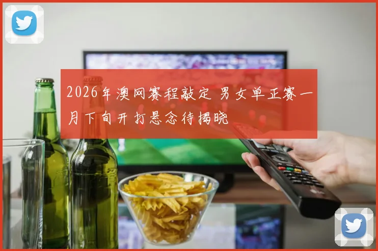 2026年澳网赛程敲定 男女单正赛一月下旬开打悬念待揭晓