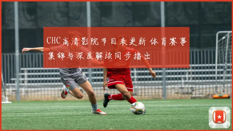 CHC高清影院节目表更新 体育赛事集锦与深度解读同步播出