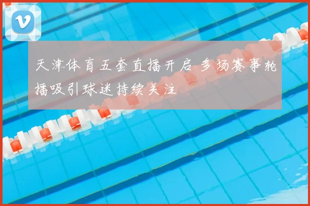 天津体育五套直播开启 多场赛事轮播吸引球迷持续关注