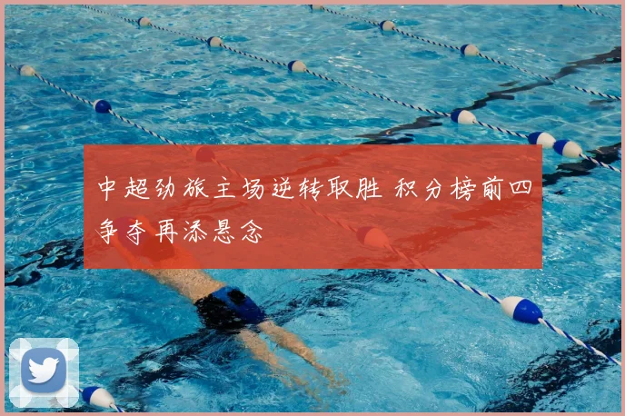 中超劲旅主场逆转取胜 积分榜前四争夺再添悬念