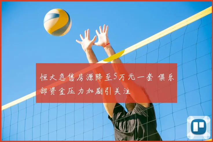 恒大急售房源降至5万元一套 俱乐部资金压力加剧引关注