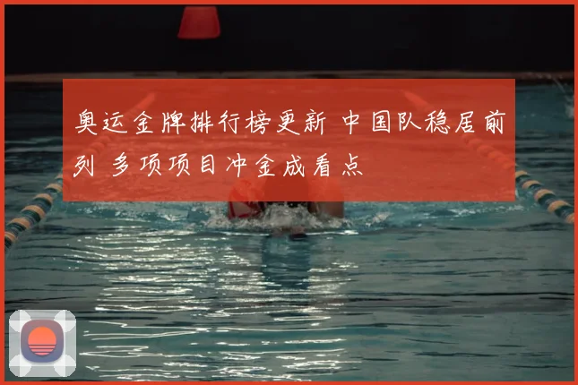 奥运金牌排行榜更新 中国队稳居前列 多项项目冲金成看点