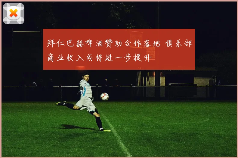 拜仁巴赫啤酒赞助合作落地 俱乐部商业收入或将进一步提升