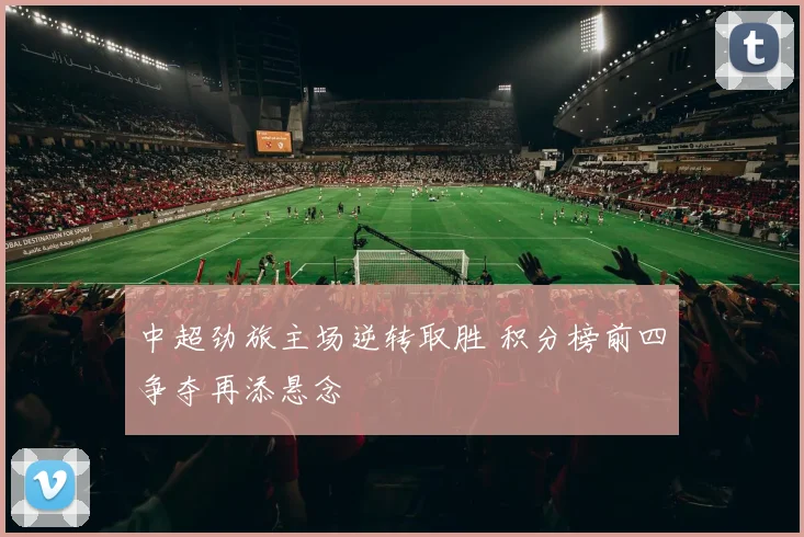 中超劲旅主场逆转取胜 积分榜前四争夺再添悬念